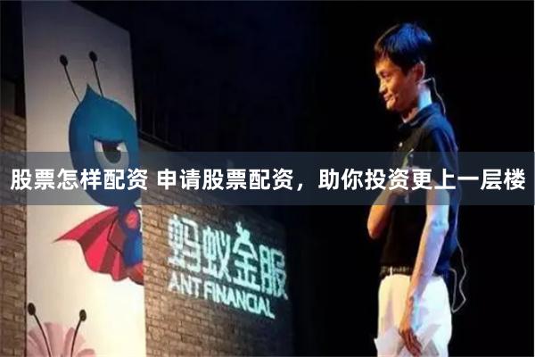 股票怎样配资 申请股票配资,助你投资更上一层楼
