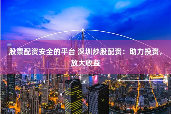 股票配资安全的平台 深圳炒股配资:助力投资,放大收益