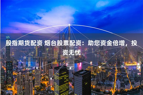 股指期货配资 烟台股票配资:助您资金倍增,投资无忧