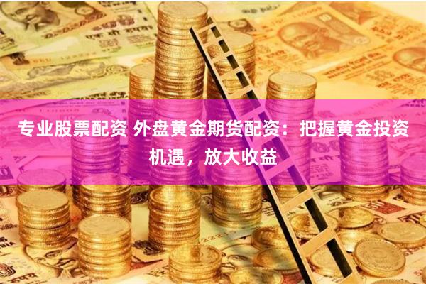 专业股票配资 外盘黄金期货配资:把握黄金投资机遇,放大收益