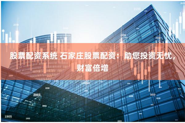 股票配资系统 石家庄股票配资:助您投资无忧,财富倍增