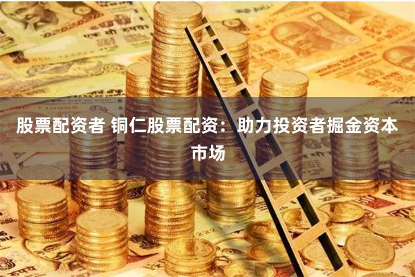 股票配资者 铜仁股票配资:助力投资者掘金资本市场