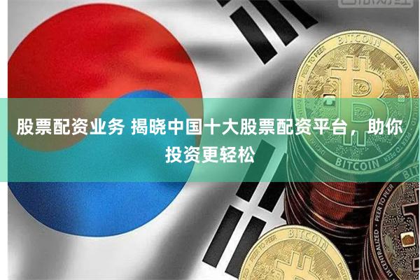 股票配资业务 揭晓中国十大股票配资平台,助你投资更轻松