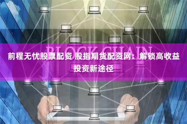 前程无忧股票配资 股指期货配资网：解锁高收益投资新途径