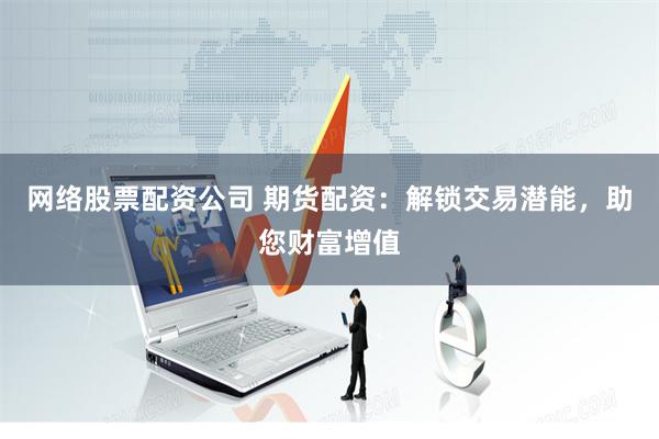 网络股票配资公司 期货配资:解锁交易潜能,助您财富增值