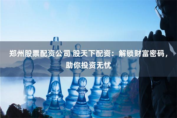 郑州股票配资公司 股天下配资:解锁财富密码,助你投资无忧