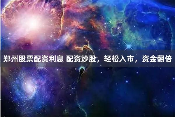 郑州股票配资利息 配资炒股,轻松入市,资金翻倍