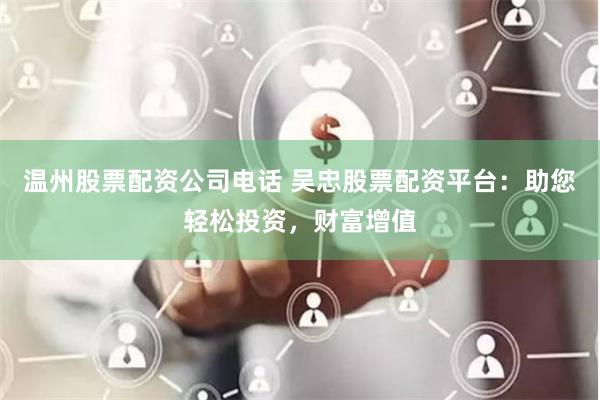 温州股票配资公司电话 吴忠股票配资平台:助您轻松投资,财富增值