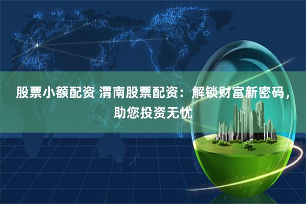 股票小额配资 渭南股票配资:解锁财富新密码,助您投资无忧