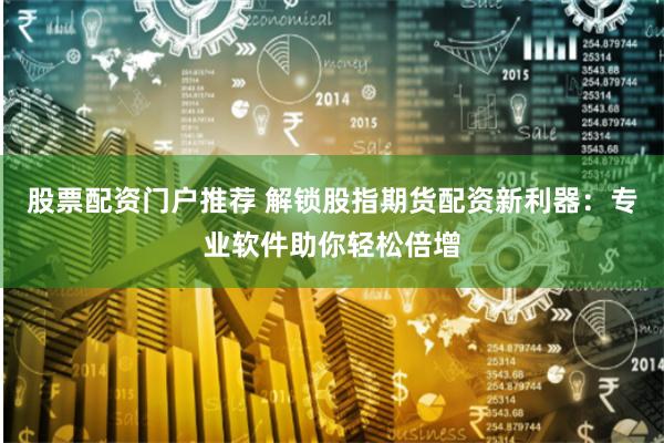 股票配资门户推荐 解锁股指期货配资新利器:专业软件助你轻松倍增