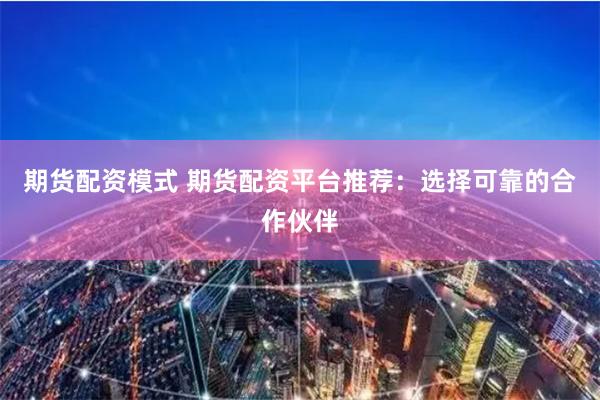 期货配资模式 期货配资平台推荐:选择可靠的合作伙伴