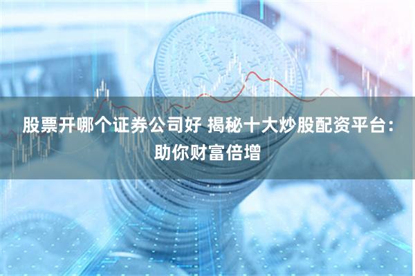 股票开哪个证券公司好 揭秘十大炒股配资平台:助你财富倍增