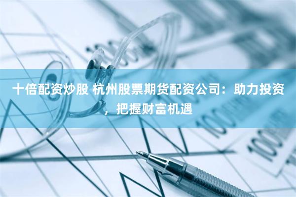 十倍配资炒股 杭州股票期货配资公司:助力投资,把握财富机遇