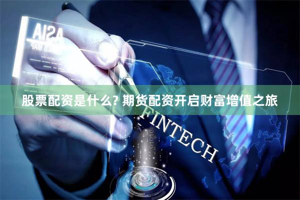 股票配资是什么? 期货配资开启财富增值之旅