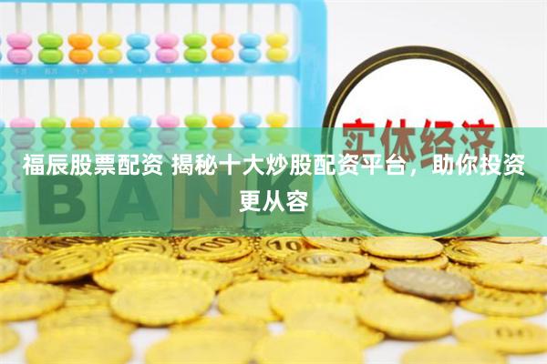 福辰股票配资 揭秘十大炒股配资平台,助你投资更从容