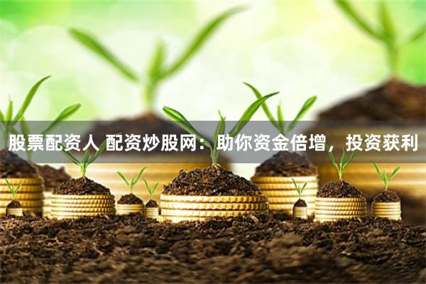 股票配资人 配资炒股网:助你资金倍增,投资获利