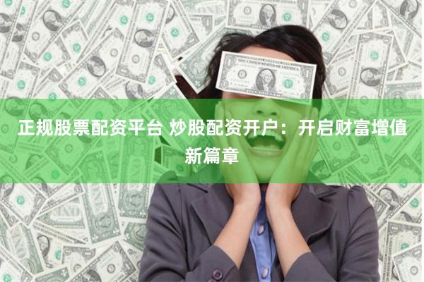 正规股票配资平台 炒股配资开户:开启财富增值新篇章