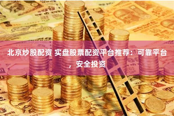 北京炒股配资 实盘股票配资平台推荐:可靠平台,安全投资