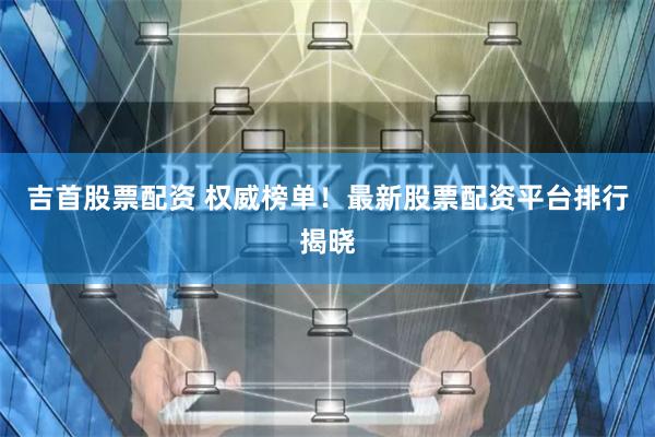吉首股票配资 权威榜单!最新股票配资平台排行揭晓