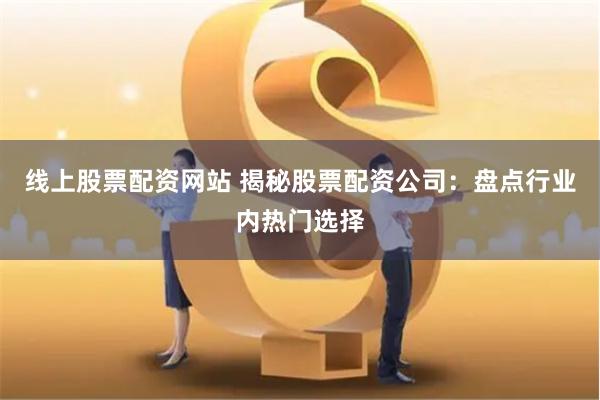 线上股票配资网站 揭秘股票配资公司:盘点行业内热门选择