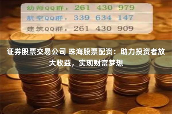 证券股票交易公司 珠海股票配资:助力投资者放大收益,实现财富梦想
