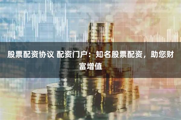 股票配资协议 配资门户：知名股票配资，助您财富增值