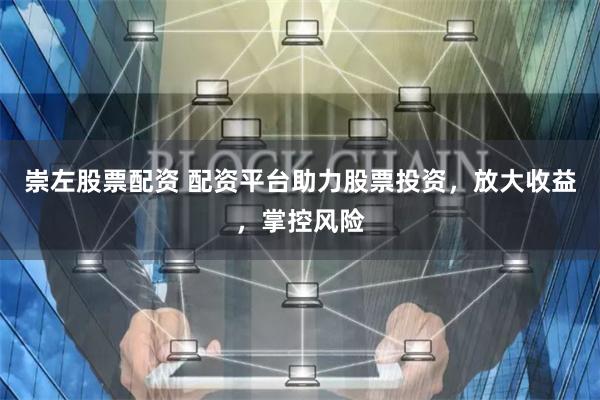 崇左股票配资 配资平台助力股票投资，放大收益，掌控风险