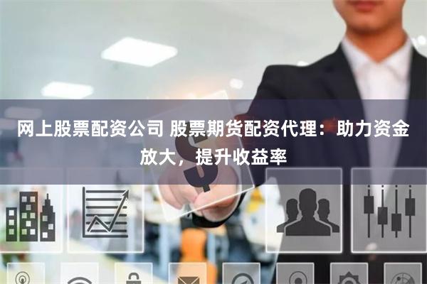网上股票配资公司 股票期货配资代理:助力资金放大,提升收益率