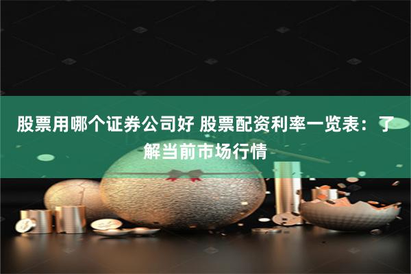 股票用哪个证券公司好 股票配资利率一览表：了解当前市场行情