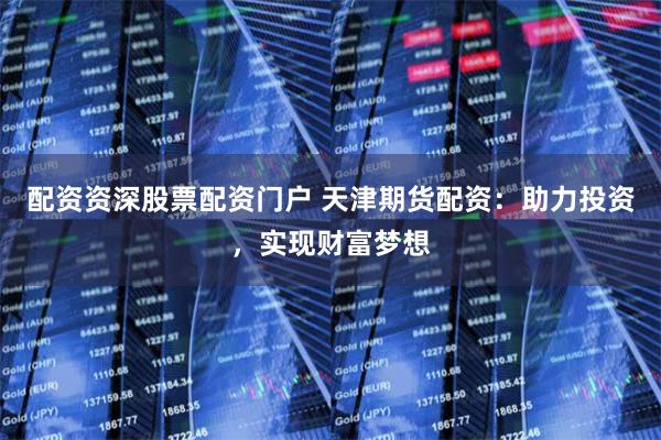 配资资深股票配资门户 天津期货配资：助力投资，实现财富梦想