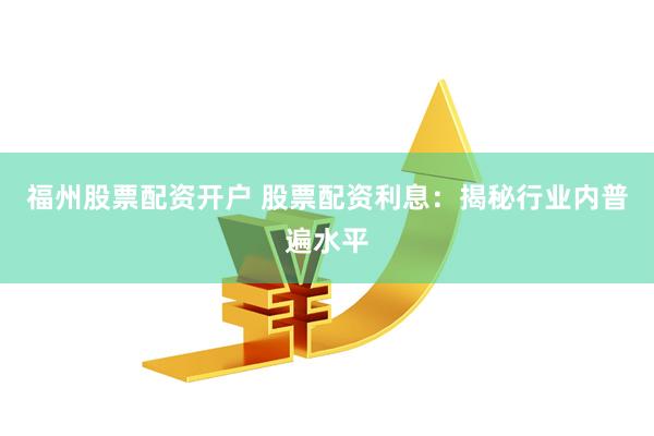福州股票配资开户 股票配资利息:揭秘行业内普遍水平