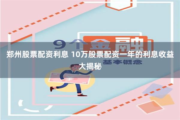 郑州股票配资利息 10万股票配资一年的利息收益大揭秘
