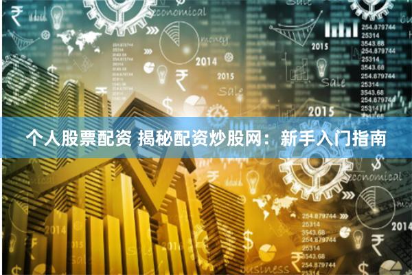 个人股票配资 揭秘配资炒股网：新手入门指南