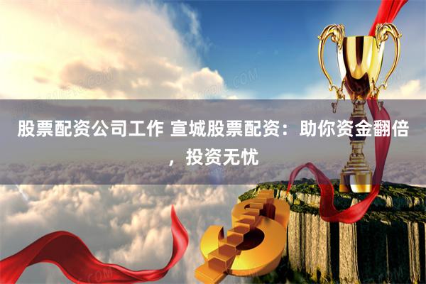 股票配资公司工作 宣城股票配资:助你资金翻倍,投资无忧